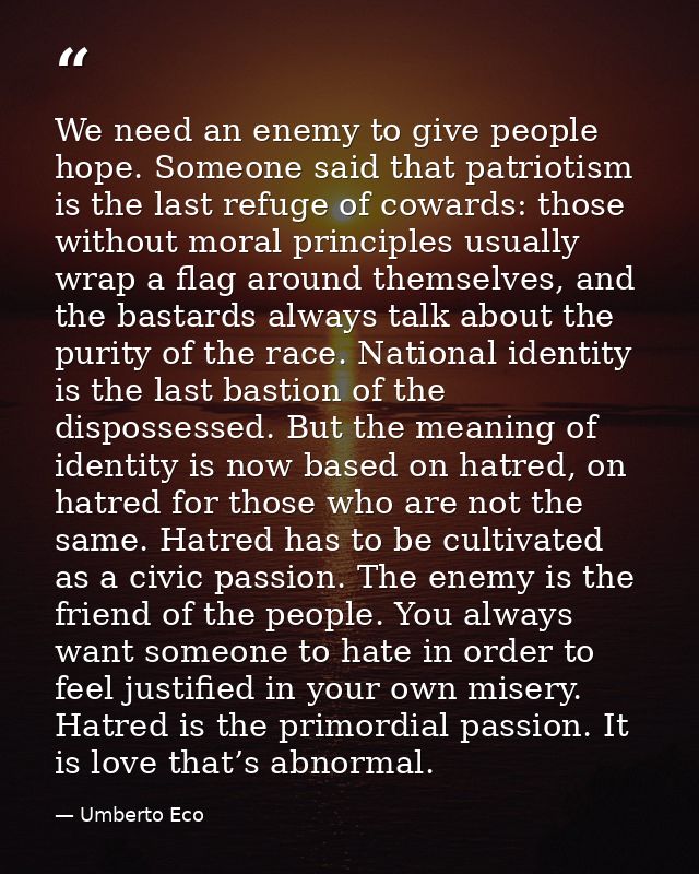 We need an enemy to give people hope. Someone said that patriotism is the last refuge of cowards: those without moral pr — Umberto Eco