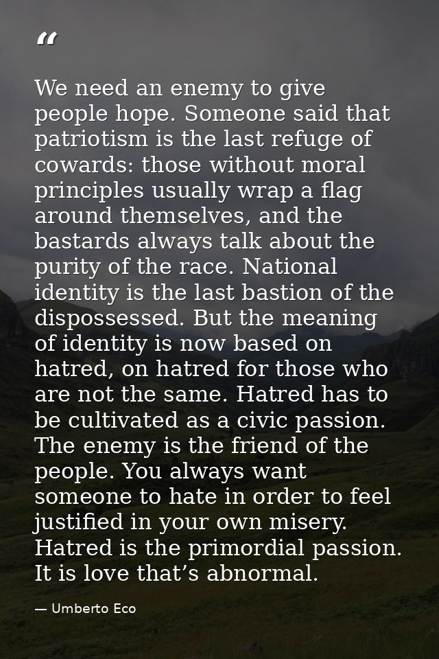 We need an enemy to give people hope. Someone said that patriotism is the last refuge of cowards: those without moral pr — Umberto Eco