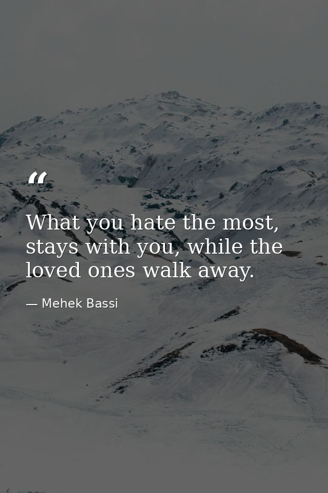 What you hate the most, stays with you, while the loved ones walk away. — Mehek Bassi