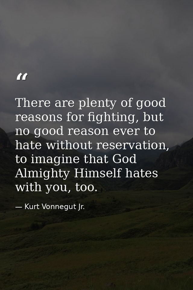 There are plenty of good reasons for fighting, but no good reason ever to hate without reservation, to imagine that God  — Kurt Vonnegut Jr.