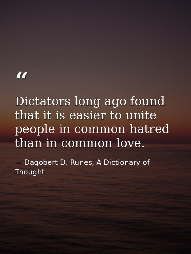 Dictators long ago found that it is easier to unite people in common hatred than in common love. — Dagobert D. Runes, A Dictionary of Thought