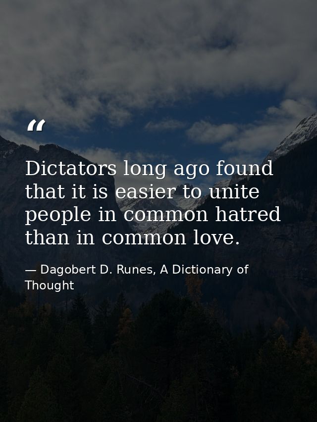 Dictators long ago found that it is easier to unite people in common hatred than in common love. — Dagobert D. Runes, A Dictionary of Thought
