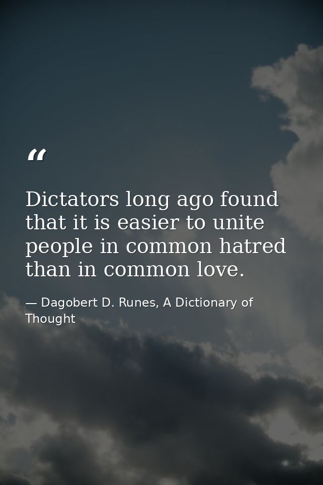 Dictators long ago found that it is easier to unite people in common hatred than in common love. — Dagobert D. Runes, A Dictionary of Thought