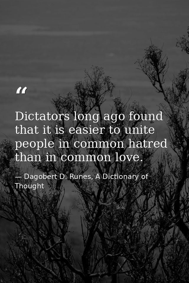 Dictators long ago found that it is easier to unite people in common hatred than in common love. — Dagobert D. Runes, A Dictionary of Thought