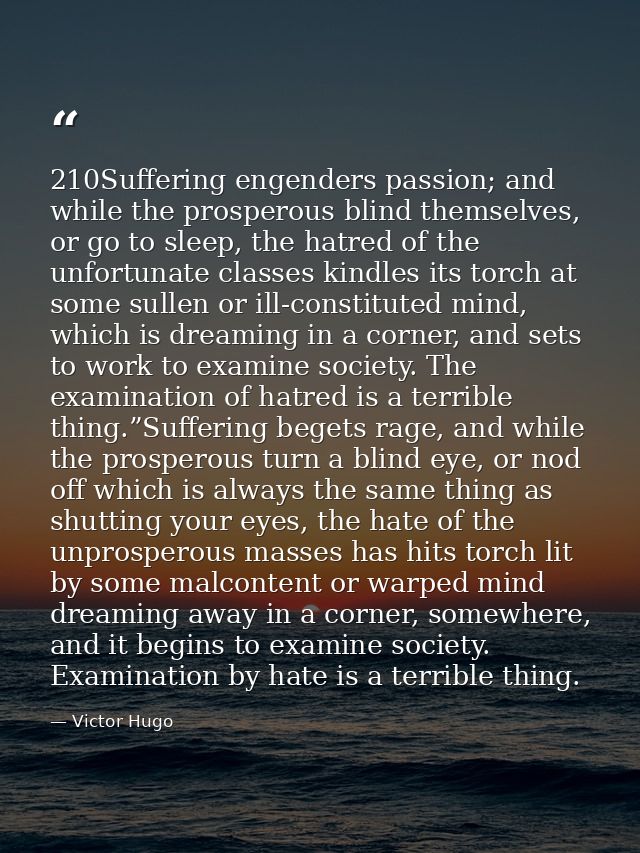 210Suffering engenders passion; and while the prosperous blind themselves, or go to sleep, the hatred of the unfortunate — Victor Hugo