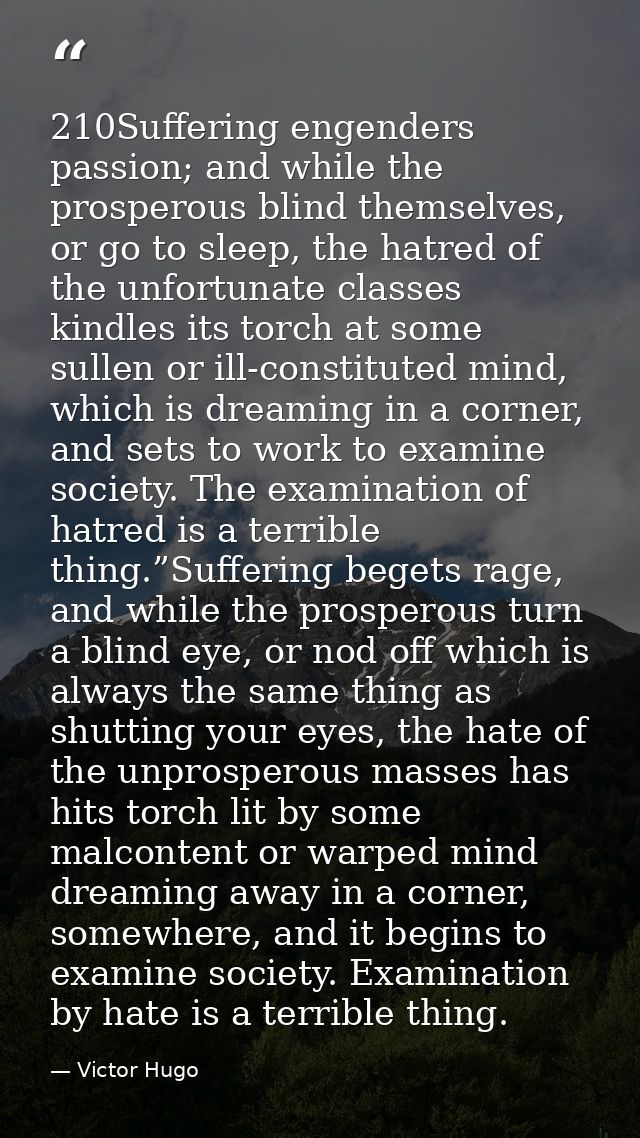 210Suffering engenders passion; and while the prosperous blind themselves, or go to sleep, the hatred of the unfortunate — Victor Hugo