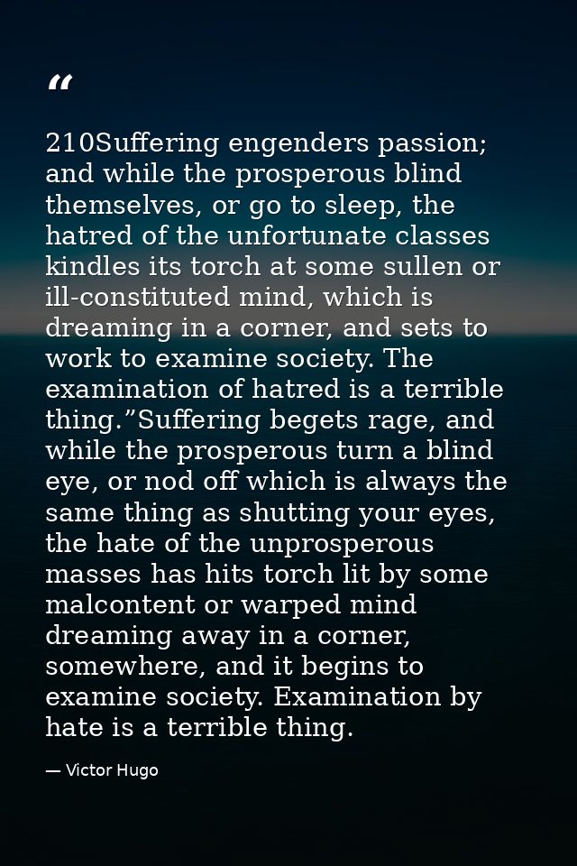 210Suffering engenders passion; and while the prosperous blind themselves, or go to sleep, the hatred of the unfortunate — Victor Hugo
