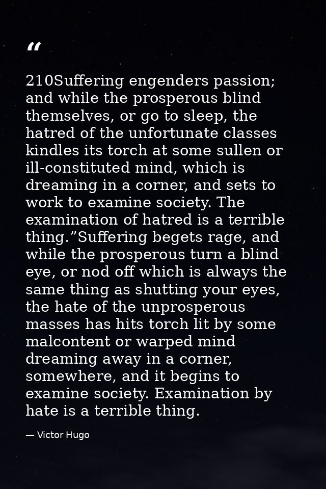 210Suffering engenders passion; and while the prosperous blind themselves, or go to sleep, the hatred of the unfortunate — Victor Hugo