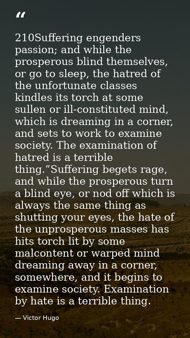 210Suffering engenders passion; and while the prosperous blind themselves, or go to sleep, the hatred of the unfortunate — Victor Hugo