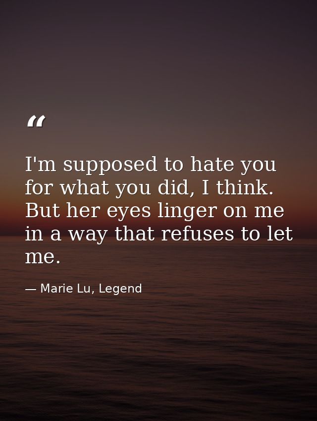 I'm supposed to hate you for what you did, I think. But her eyes linger on me in a way that refuses to let me. — Marie Lu, Legend