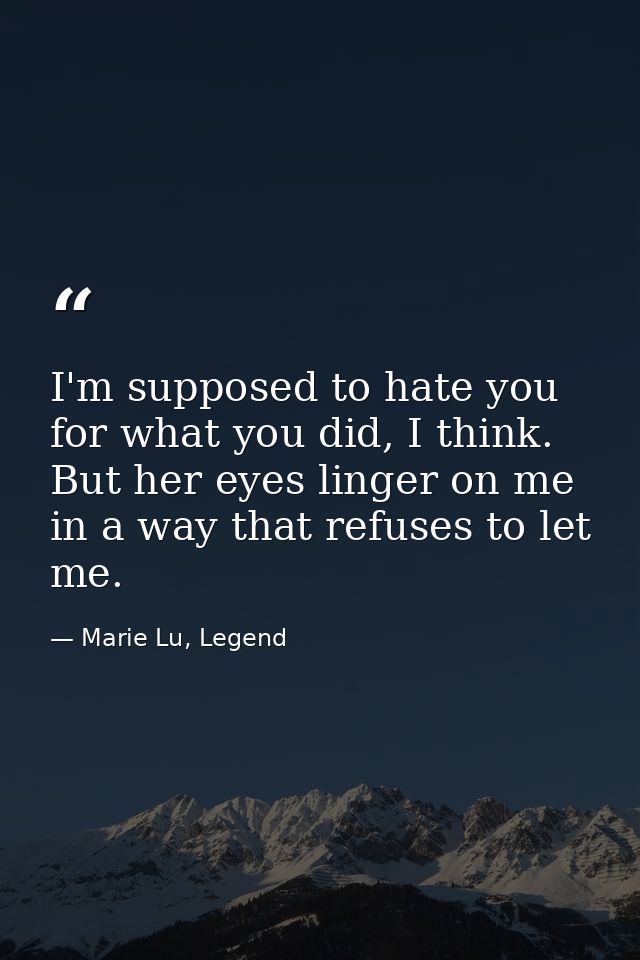 I'm supposed to hate you for what you did, I think. But her eyes linger on me in a way that refuses to let me. — Marie Lu, Legend