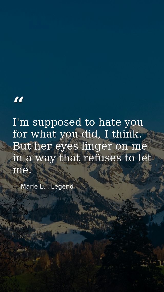 I'm supposed to hate you for what you did, I think. But her eyes linger on me in a way that refuses to let me. — Marie Lu, Legend