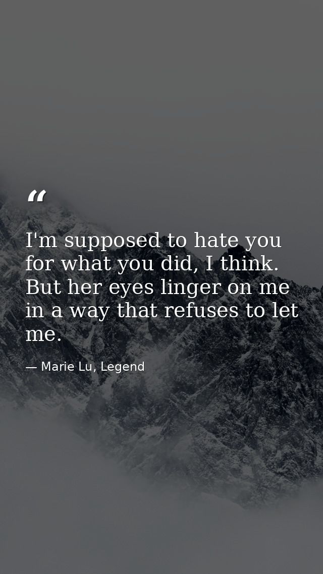 I'm supposed to hate you for what you did, I think. But her eyes linger on me in a way that refuses to let me. — Marie Lu, Legend