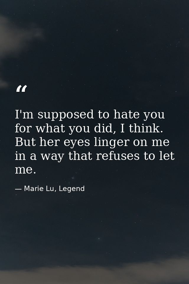 I'm supposed to hate you for what you did, I think. But her eyes linger on me in a way that refuses to let me. — Marie Lu, Legend
