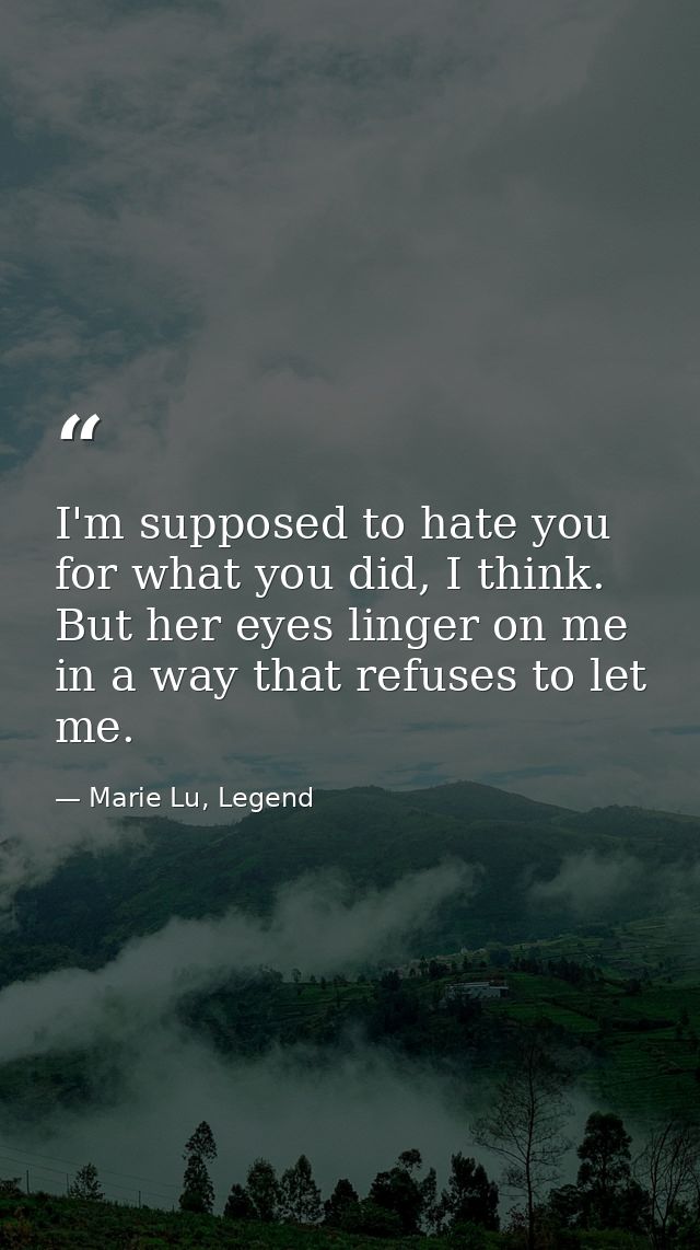 I'm supposed to hate you for what you did, I think. But her eyes linger on me in a way that refuses to let me. — Marie Lu, Legend