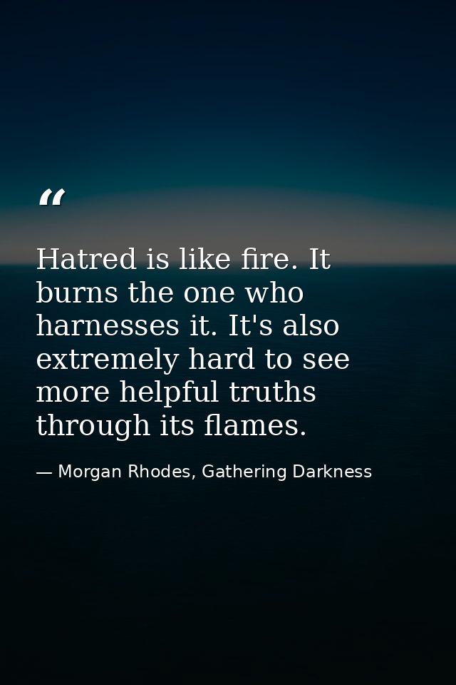 Hatred is like fire. It burns the one who harnesses it. It's also extremely hard to see more helpful truths through its  — Morgan Rhodes, Gathering Darkness