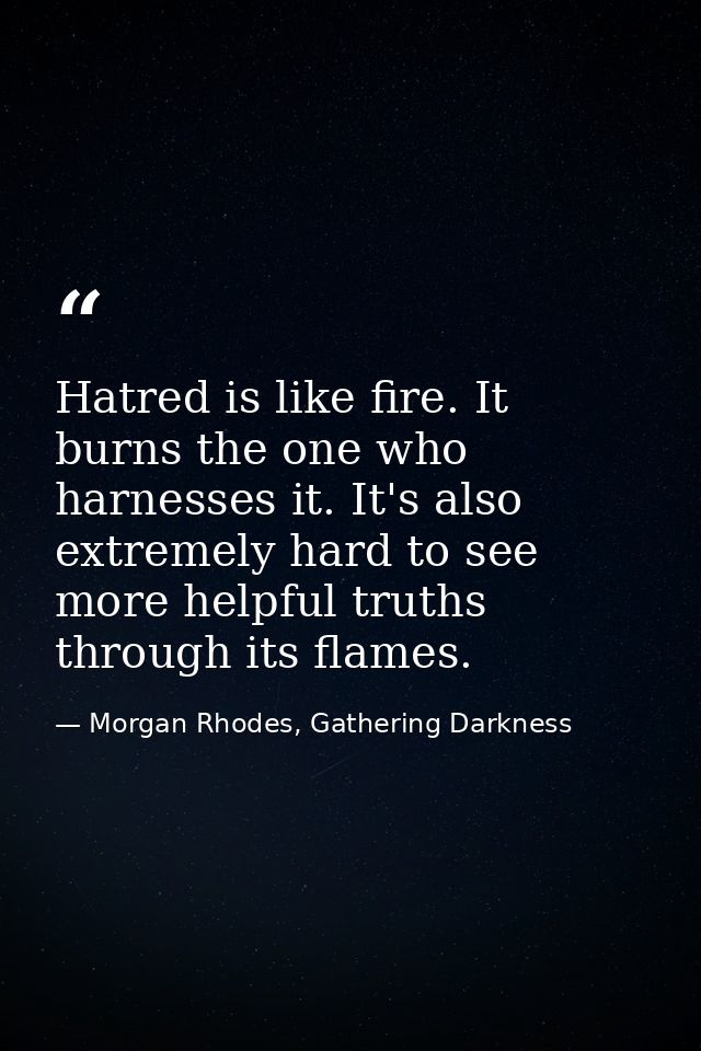 Hatred is like fire. It burns the one who harnesses it. It's also extremely hard to see more helpful truths through its  — Morgan Rhodes, Gathering Darkness