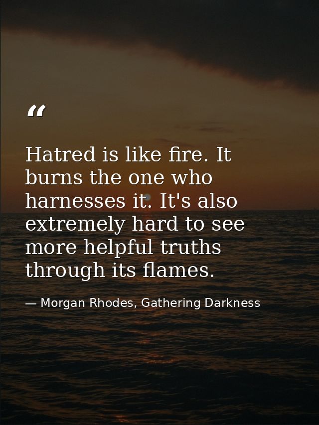 Hatred is like fire. It burns the one who harnesses it. It's also extremely hard to see more helpful truths through its  — Morgan Rhodes, Gathering Darkness