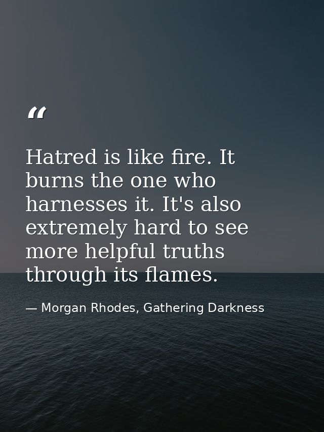 Hatred is like fire. It burns the one who harnesses it. It's also extremely hard to see more helpful truths through its  — Morgan Rhodes, Gathering Darkness