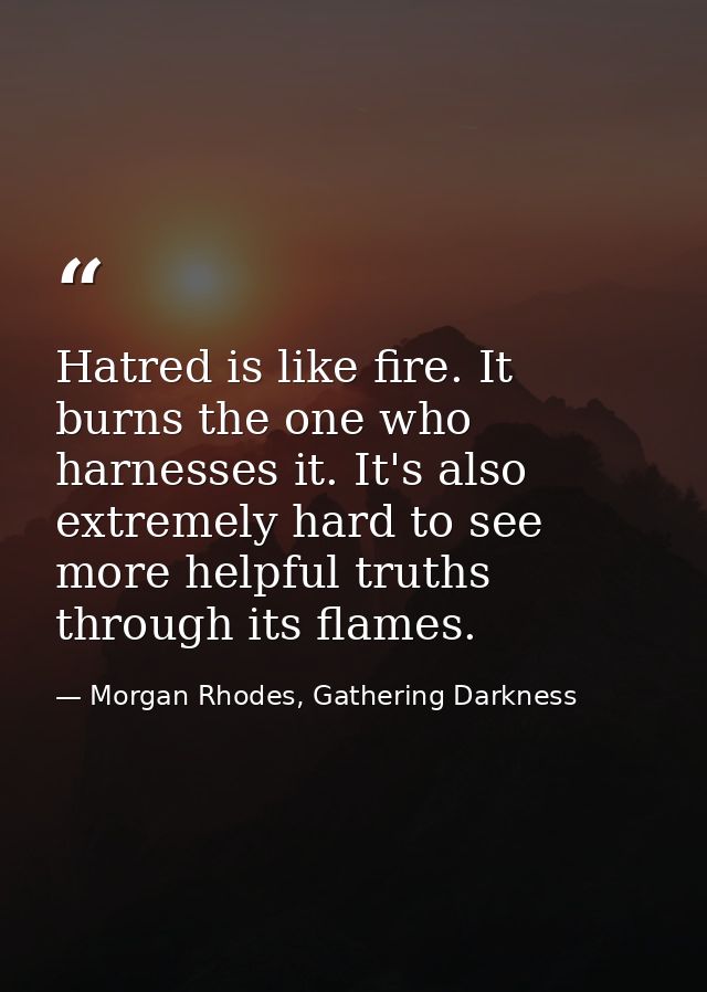 Hatred is like fire. It burns the one who harnesses it. It's also extremely hard to see more helpful truths through its  — Morgan Rhodes, Gathering Darkness