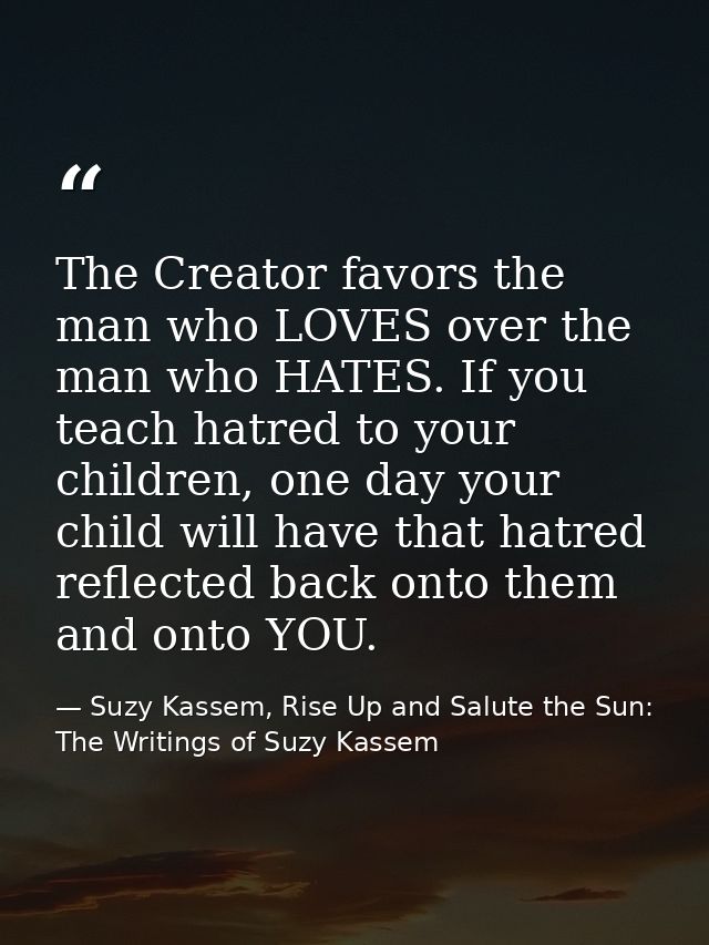 The Creator favors the man who LOVES over the man who HATES. If you teach hatred to your children, one day your child wi — Suzy Kassem, Rise Up and Salute the Sun: The Writings of Suzy Kassem