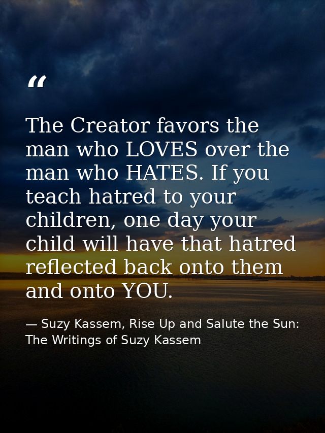 The Creator favors the man who LOVES over the man who HATES. If you teach hatred to your children, one day your child wi — Suzy Kassem, Rise Up and Salute the Sun: The Writings of Suzy Kassem