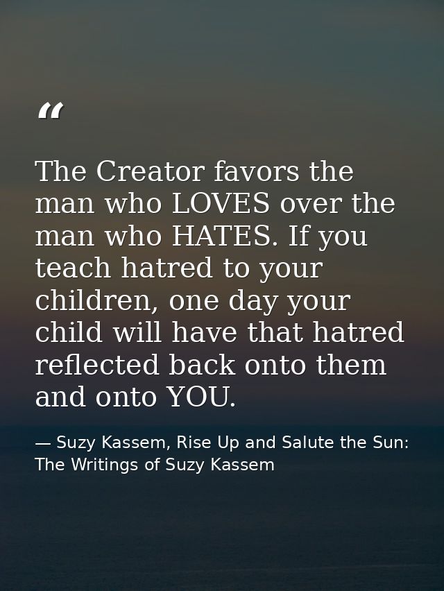 The Creator favors the man who LOVES over the man who HATES. If you teach hatred to your children, one day your child wi — Suzy Kassem, Rise Up and Salute the Sun: The Writings of Suzy Kassem