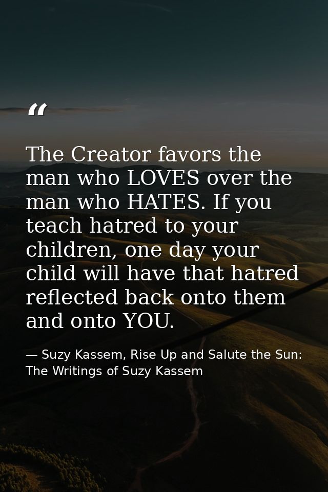 The Creator favors the man who LOVES over the man who HATES. If you teach hatred to your children, one day your child wi — Suzy Kassem, Rise Up and Salute the Sun: The Writings of Suzy Kassem