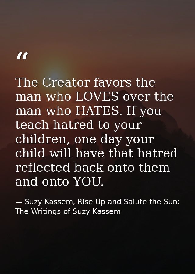 The Creator favors the man who LOVES over the man who HATES. If you teach hatred to your children, one day your child wi — Suzy Kassem, Rise Up and Salute the Sun: The Writings of Suzy Kassem
