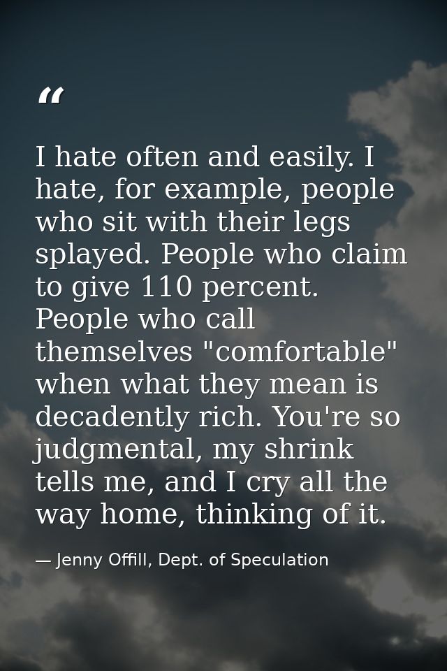 I hate often and easily. I hate, for example, people who sit with their legs splayed. People who claim to give 110 perce — Jenny Offill, Dept. of Speculation