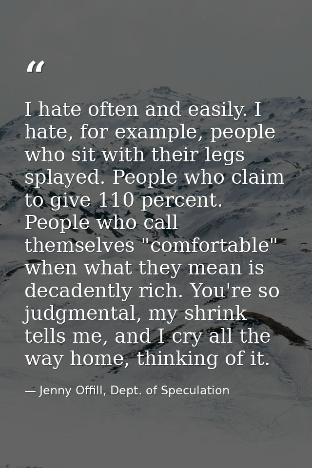 I hate often and easily. I hate, for example, people who sit with their legs splayed. People who claim to give 110 perce — Jenny Offill, Dept. of Speculation