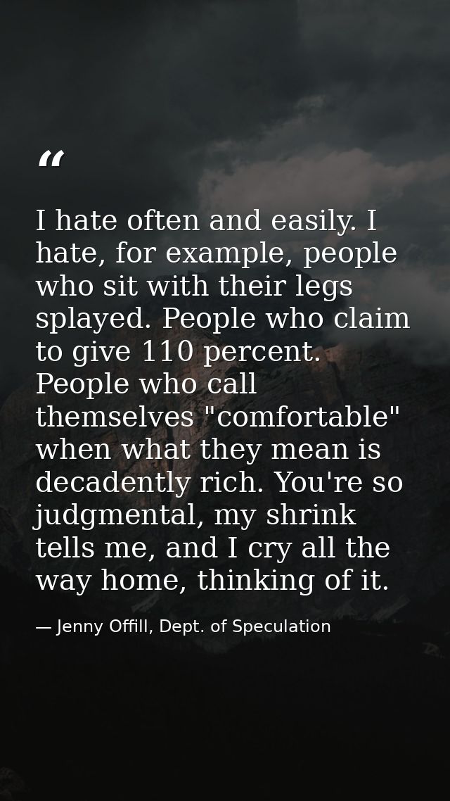 I hate often and easily. I hate, for example, people who sit with their legs splayed. People who claim to give 110 perce — Jenny Offill, Dept. of Speculation