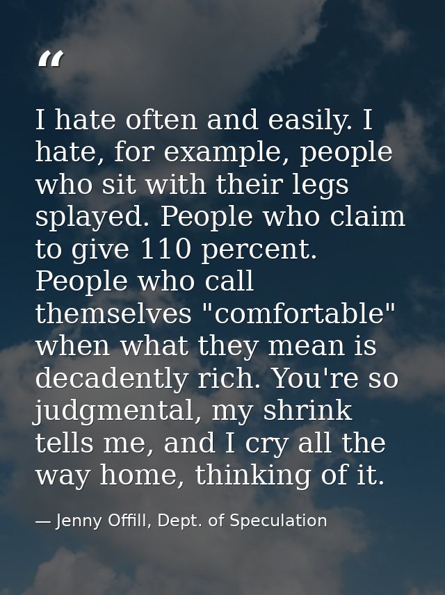 I hate often and easily. I hate, for example, people who sit with their legs splayed. People who claim to give 110 perce — Jenny Offill, Dept. of Speculation