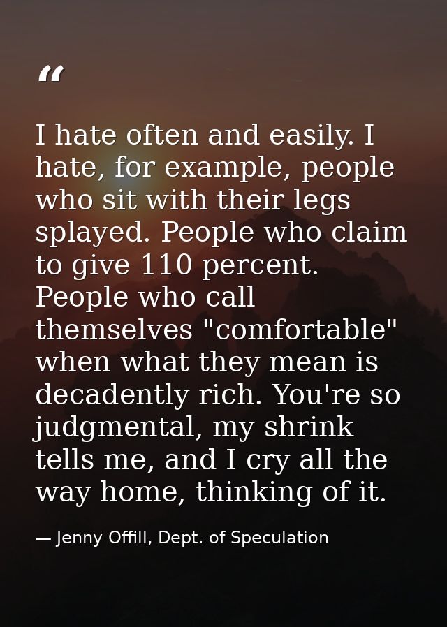 I hate often and easily. I hate, for example, people who sit with their legs splayed. People who claim to give 110 perce — Jenny Offill, Dept. of Speculation