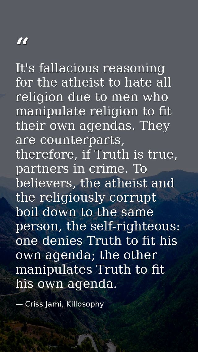 It's fallacious reasoning for the atheist to hate all religion due to men who manipulate religion to fit their own agend — Criss Jami, Killosophy