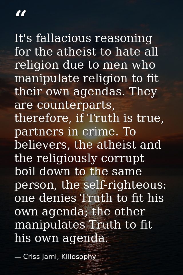 It's fallacious reasoning for the atheist to hate all religion due to men who manipulate religion to fit their own agend — Criss Jami, Killosophy