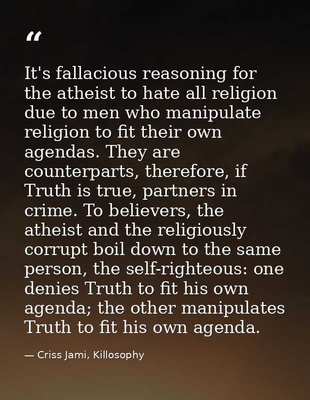 It's fallacious reasoning for the atheist to hate all religion due to men who manipulate religion to fit their own agend — Criss Jami, Killosophy