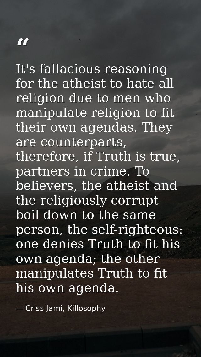It's fallacious reasoning for the atheist to hate all religion due to men who manipulate religion to fit their own agend — Criss Jami, Killosophy
