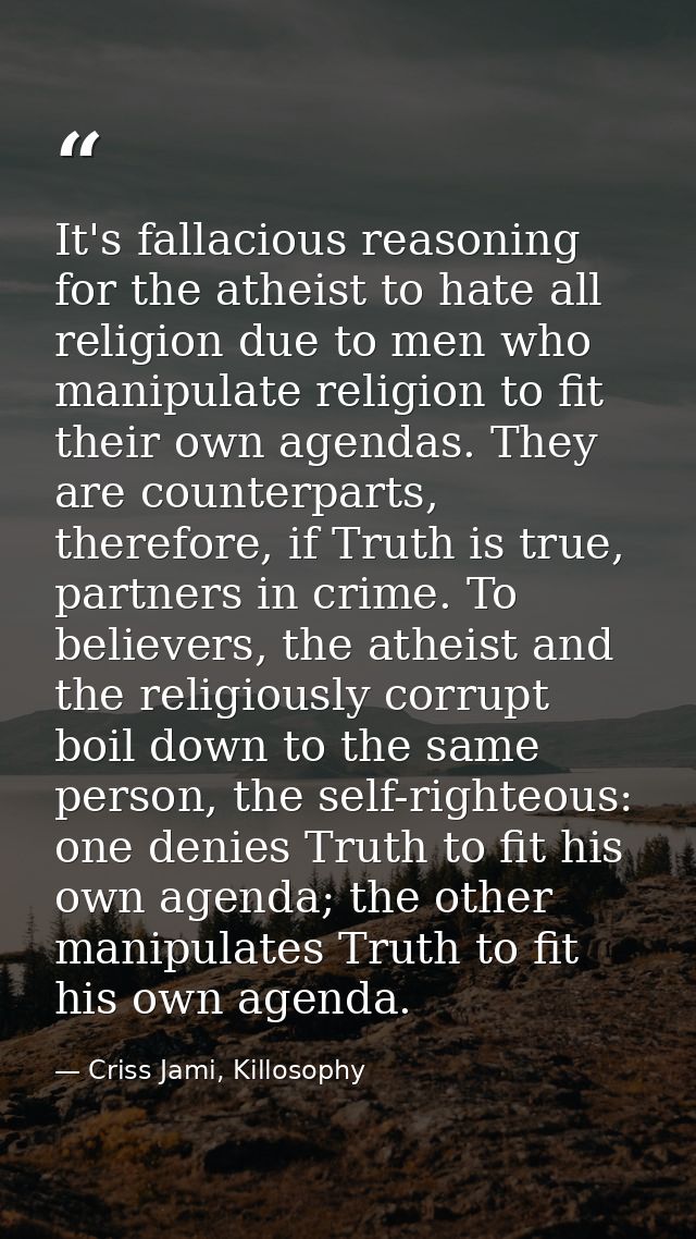 It's fallacious reasoning for the atheist to hate all religion due to men who manipulate religion to fit their own agend — Criss Jami, Killosophy
