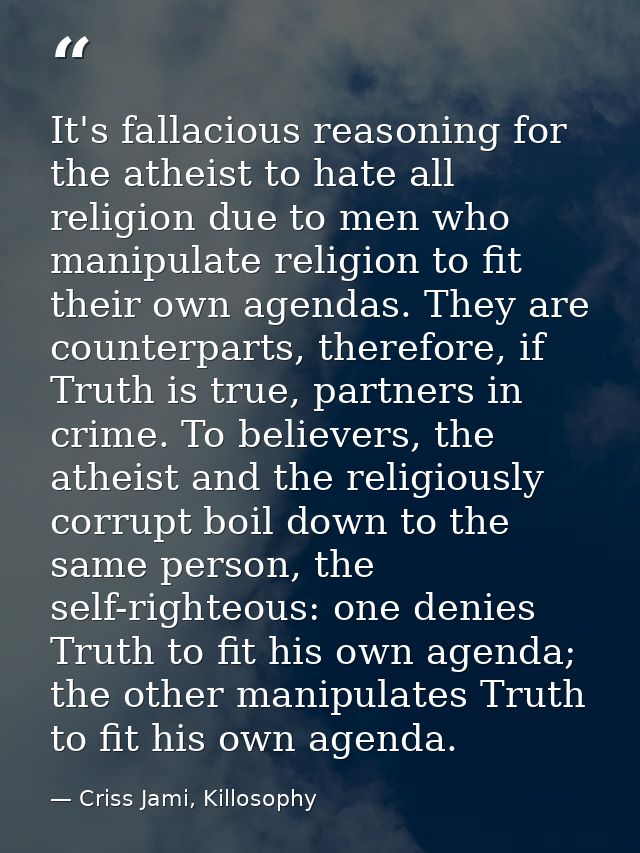 It's fallacious reasoning for the atheist to hate all religion due to men who manipulate religion to fit their own agend — Criss Jami, Killosophy
