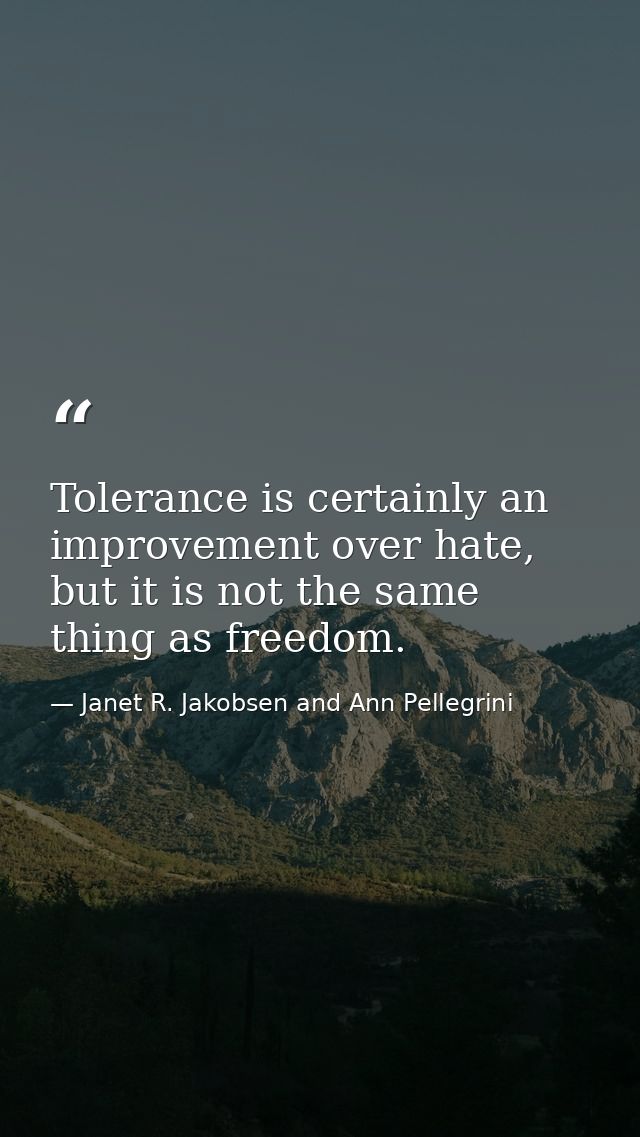 Tolerance is certainly an improvement over hate, but it is not the same thing as freedom. — Janet R. Jakobsen and Ann Pellegrini