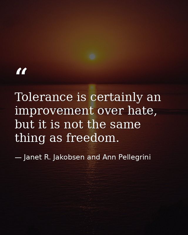Tolerance is certainly an improvement over hate, but it is not the same thing as freedom. — Janet R. Jakobsen and Ann Pellegrini