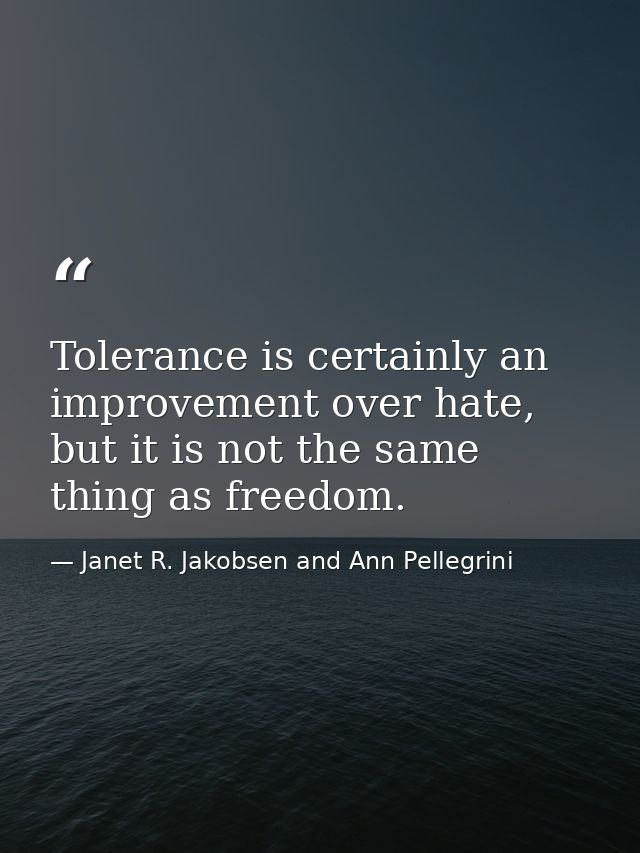 Tolerance is certainly an improvement over hate, but it is not the same thing as freedom. — Janet R. Jakobsen and Ann Pellegrini