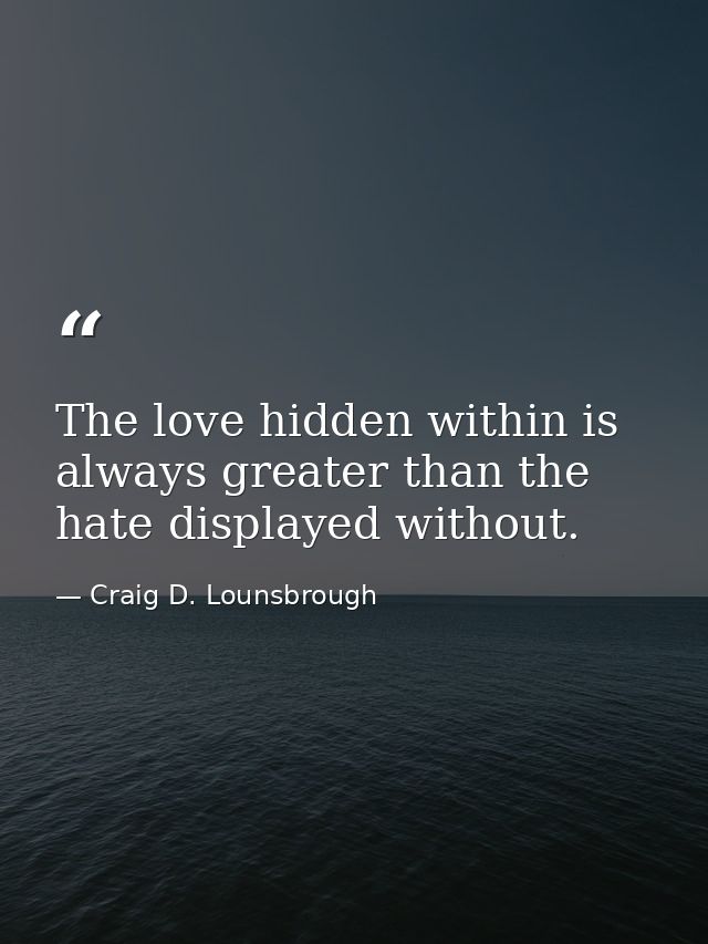 The love hidden within is always greater than the hate displayed without. — Craig D. Lounsbrough