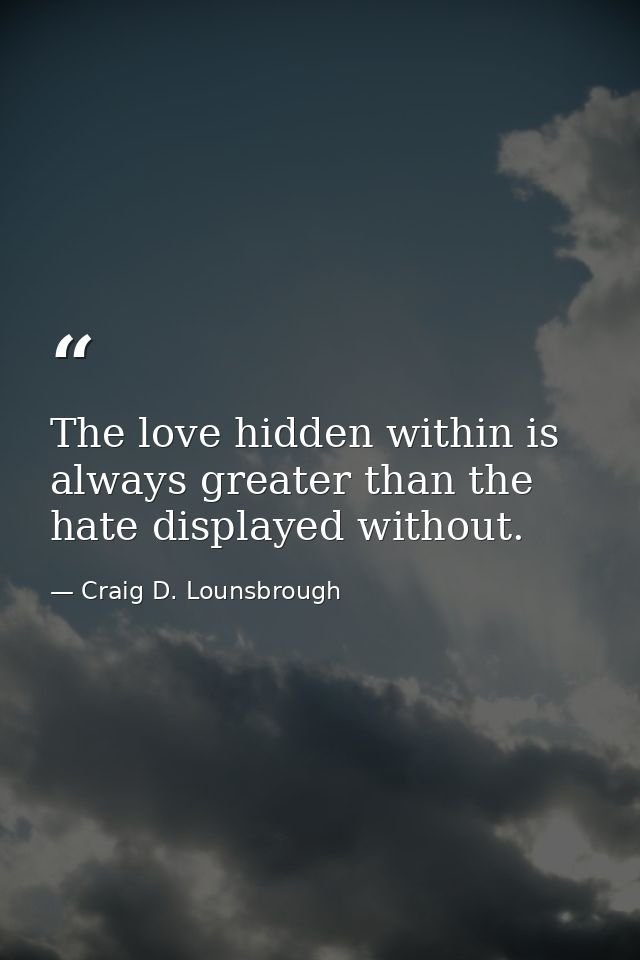 The love hidden within is always greater than the hate displayed without. — Craig D. Lounsbrough