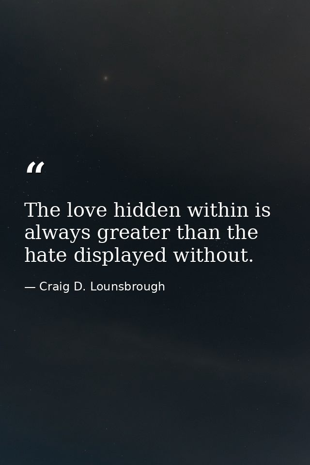 The love hidden within is always greater than the hate displayed without. — Craig D. Lounsbrough