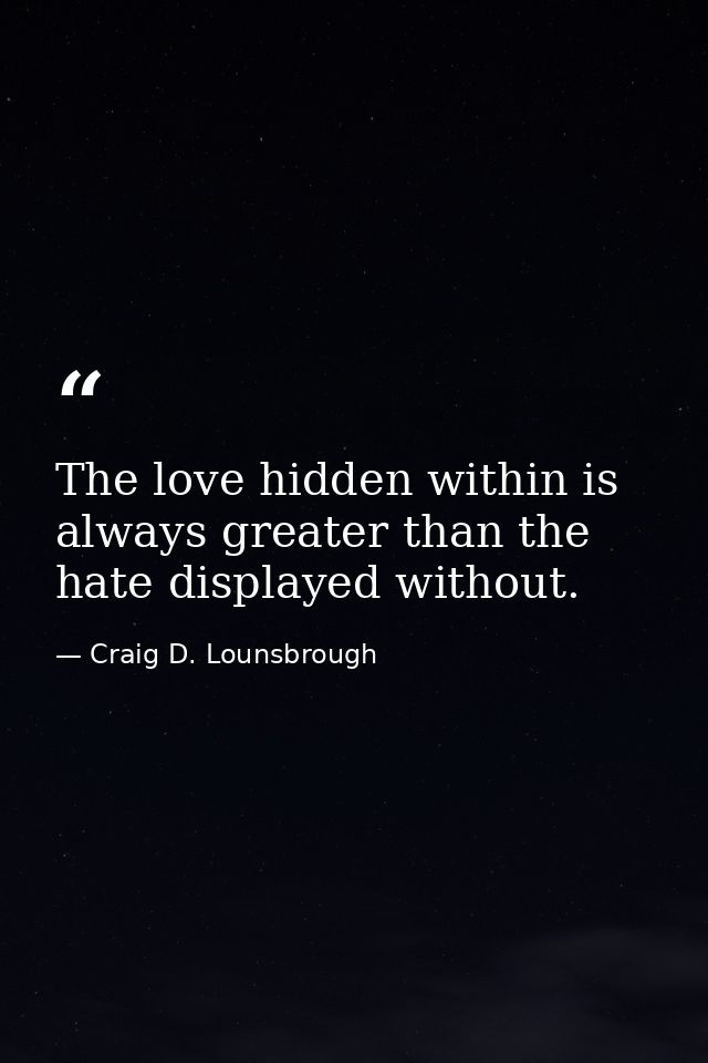 The love hidden within is always greater than the hate displayed without. — Craig D. Lounsbrough