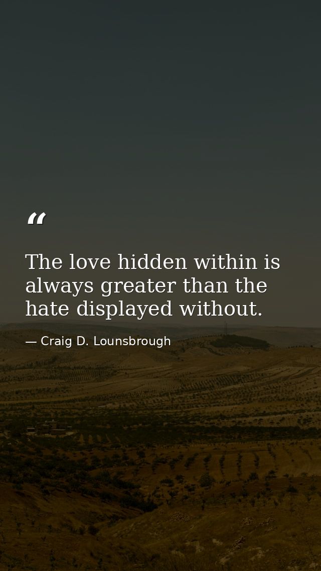 The love hidden within is always greater than the hate displayed without. — Craig D. Lounsbrough