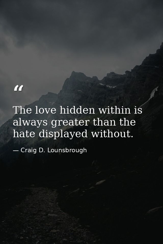 The love hidden within is always greater than the hate displayed without. — Craig D. Lounsbrough