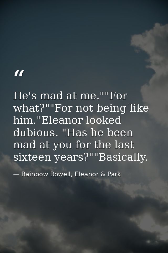 He's mad at me.""For what?""For not being like him."Eleanor looked dubious. "Has he been mad at you for the last sixteen — Rainbow Rowell, Eleanor & Park